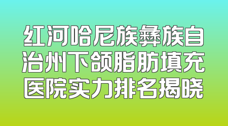 红河哈尼族彝族自治州下颌脂肪填充医院实力排名揭晓