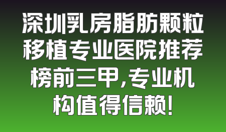 深圳乳房脂肪颗粒移植专业医院推荐榜前三甲，专业机构值得信赖！