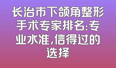 长治市下颌角整形手术专家排名：专业水准，信得过的选择