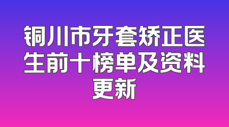 铜川市牙套矫正医生前十榜单及资料更新
