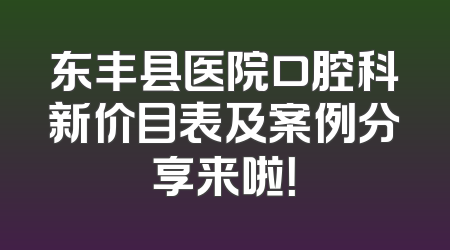 东丰县医院口腔科新价目表及案例分享来啦！