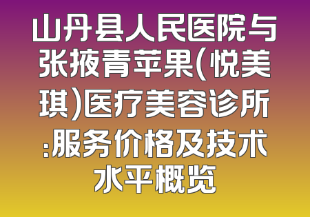 山丹县人民医院与张掖青苹果（悦美琪）医疗美容诊所：服务价格及技术水平概览