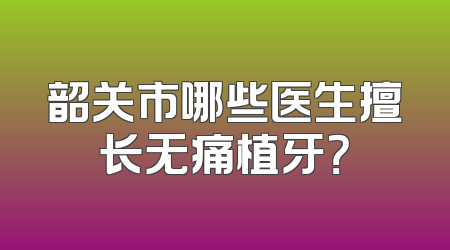 韶关市哪些医生擅长无痛植牙？