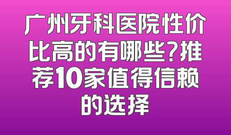 广州牙科医院性价比高的有哪些？推荐10家值得信赖的选择