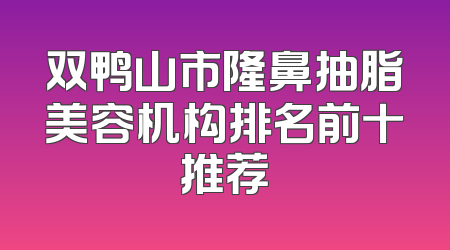 双鸭山市隆鼻抽脂美容机构排名前十推荐