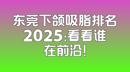东莞下颌吸脂排名2025：看看谁在前沿！