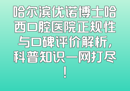 哈尔滨优诺博士哈西口腔医院正规性与口碑评价解析，科普知识一网打尽！