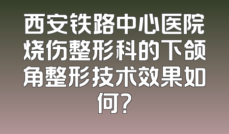 西安铁路中心医院烧伤整形科的下颌角整形技术效果如何？