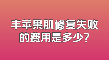 丰苹果肌修复失败的费用是多少？