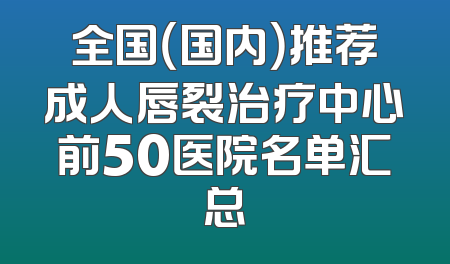 全国（国内）推荐成人唇裂治疗中心前50医院名单汇总
