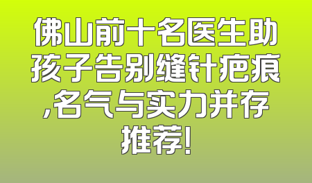 佛山前十名医生助孩子告别缝针疤痕，名气与实力并存推荐！