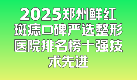 2025郑州鲜红斑痣口碑严选整形医院排名榜十强技术先进