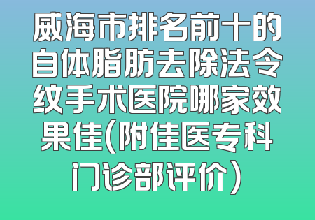 威海市排名前十的自体脂肪去除法令纹手术医院哪家效果佳（附佳医专科门诊部评价）