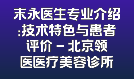 末永医生专业介绍：技术特色与患者评价 - 北京领医医疗美容诊所