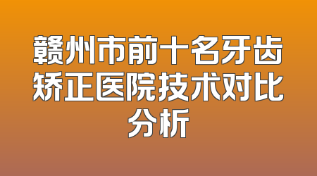 赣州市前十名牙齿矫正医院技术对比分析