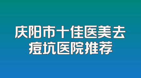 庆阳市十佳医美去痘坑医院推荐