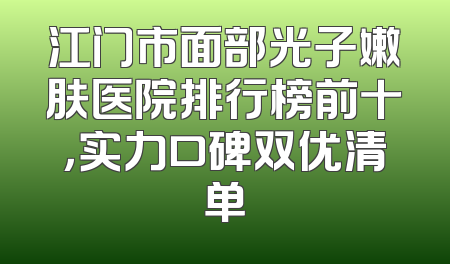 江门市面部光子嫩肤医院排行榜前十，实力口碑双优清单