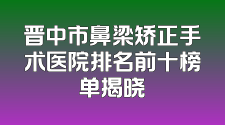 晋中市鼻梁矫正手术医院排名前十榜单揭晓