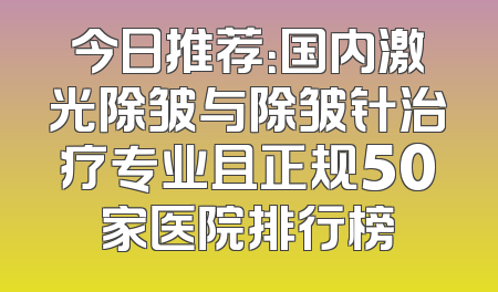 今日推荐：国内激光除皱与除皱针治疗专业且正规50家医院排行榜