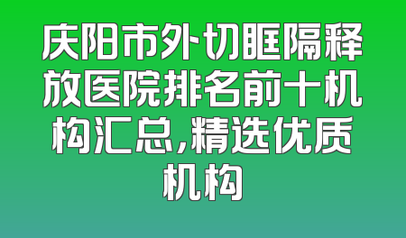 庆阳市外切眶隔释放医院排名前十机构汇总，精选优质机构