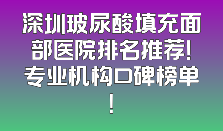 深圳玻尿酸填充面部医院排名推荐！专业机构口碑榜单！