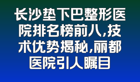 长沙垫下巴整形医院排名榜前八，技术优势揭秘，丽都医院引人瞩目