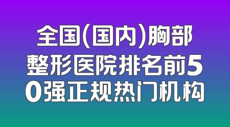 全国（国内）胸部整形医院排名前50强正规热门机构