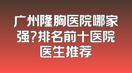 广州隆胸医院哪家强？排名前十医院医生推荐