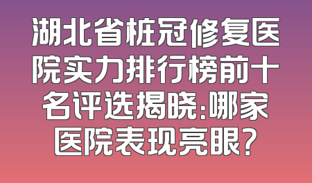 湖北省桩冠修复医院实力排行榜前十名评选揭晓：哪家医院表现亮眼？