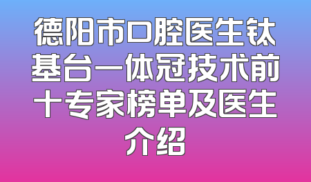 德阳市口腔医生钛基台一体冠技术前十专家榜单及医生介绍