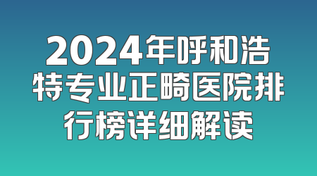 2024年呼和浩特专业正畸医院排行榜详细解读