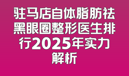驻马店自体脂肪祛黑眼圈整形医生排行2025年实力解析