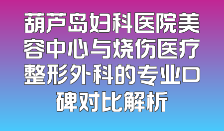 葫芦岛妇科医院美容中心与烧伤医疗整形外科的专业口碑对比解析