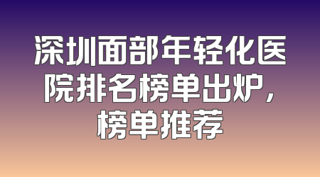 深圳面部年轻化医院排名榜单出炉，榜单推荐