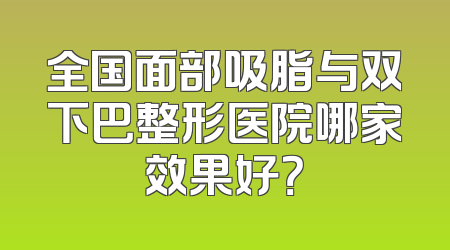 全国面部吸脂与双下巴整形医院哪家效果好？
