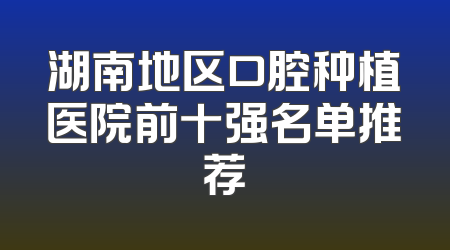 湖南地区口腔种植医院前十强名单推荐