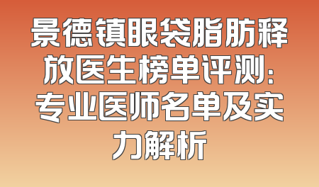 景德镇眼袋脂肪释放医生榜单评测：专业医师名单及实力解析