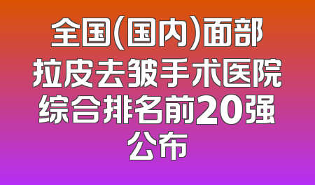 全国（国内）面部拉皮去皱手术医院综合排名前20强公布