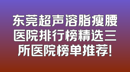 东莞超声溶脂瘦腰医院排行榜精选三所医院榜单推荐！