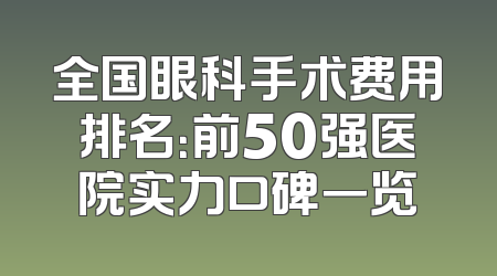 全国眼科手术费用排名：前50强医院实力口碑一览