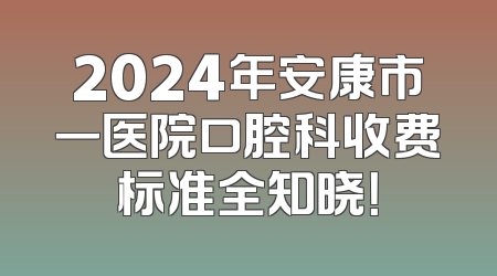 2024年安康市一医院口腔科收费标准全知晓！