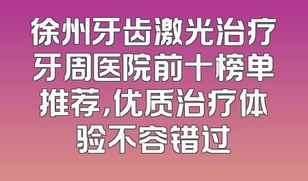 徐州牙齿激光治疗牙周医院前十榜单推荐，优质治疗体验不容错过