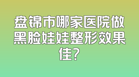 盘锦市哪家医院做黑脸娃娃整形效果佳？