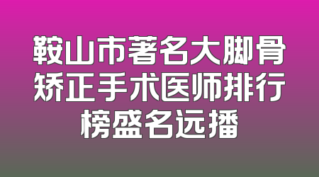 鞍山市著名大脚骨矫正手术医师排行榜盛名远播
