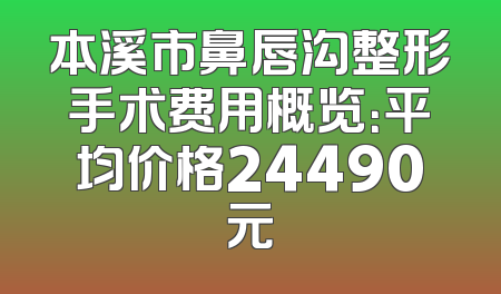 本溪市鼻唇沟整形手术费用概览：平均价格24490元