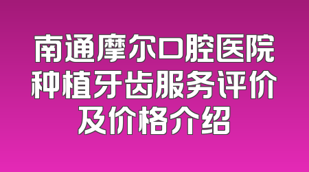 南通摩尔口腔医院种植牙齿服务评价及价格介绍