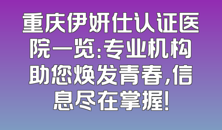 重庆伊妍仕认证医院一览：专业机构助您焕发青春，信息尽在掌握！