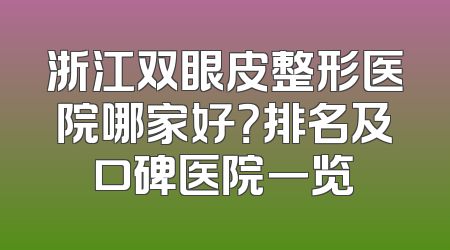 浙江双眼皮整形医院哪家好？排名及口碑医院一览