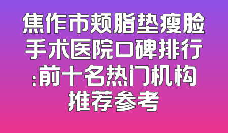 焦作市颊脂垫瘦脸手术医院口碑排行：前十名热门机构推荐参考