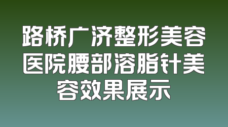 路桥广济整形美容医院腰部溶脂针美容效果展示